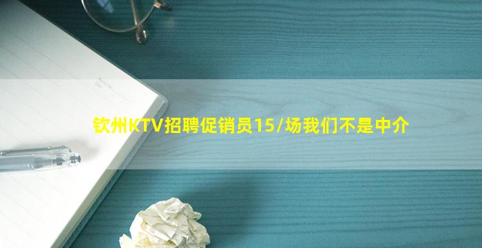 钦州KTV招聘促销员15/场我们不是中介